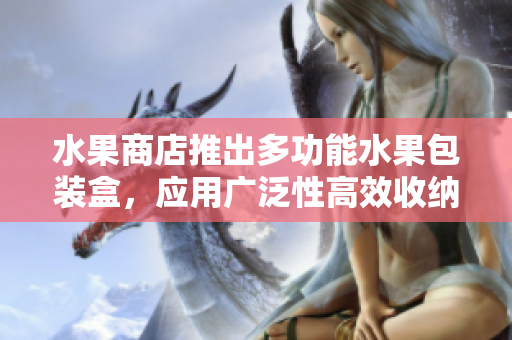 水果商店推出多功能水果包装盒，应用广泛性高效收纳需求