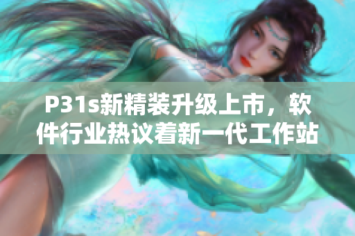 P31s新精装升级上市，软件行业热议着新一代工作站