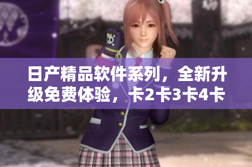 日产精品软件系列，全新升级免费体验，卡2卡3卡4卡精彩无限