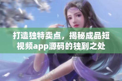 打造独特卖点，揭秘成品短视频app源码的独到之处