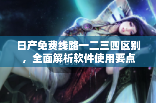 日产免费线路一二三四区别，全面解析软件使用要点