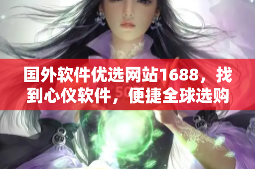 国外软件优选网站1688，找到心仪软件，便捷全球选购