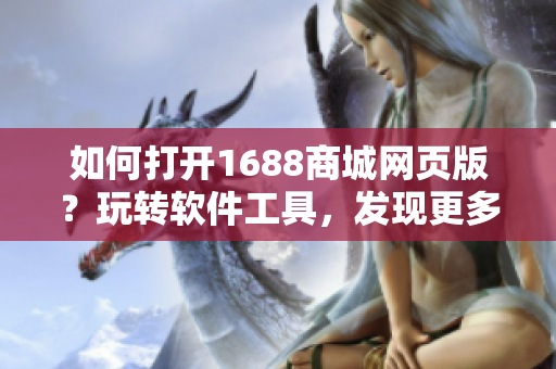 如何打开1688商城网页版？玩转软件工具，发现更多软件资源