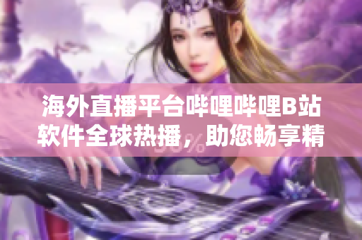 海外直播平台哔哩哔哩B站软件全球热播，助您畅享精彩视频直播!