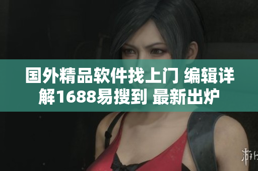 国外精品软件找上门 编辑详解1688易搜到 最新出炉