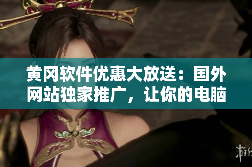 黄冈软件优惠大放送：国外网站独家推广，让你的电脑焕然一新