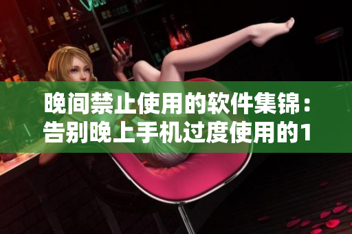 晚间禁止使用的软件集锦：告别晚上手机过度使用的100款APP