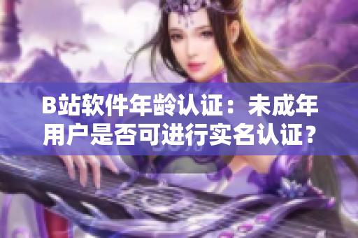 B站软件年龄认证：未成年用户是否可进行实名认证？