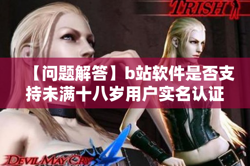 【问题解答】b站软件是否支持未满十八岁用户实名认证？