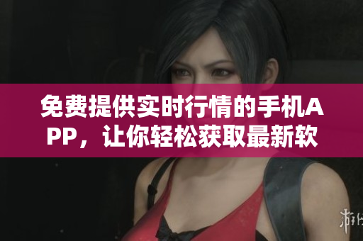 免费提供实时行情的手机APP，让你轻松获取最新软件动态