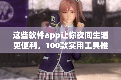 这些软件app让你夜间生活更便利，100款实用工具推荐