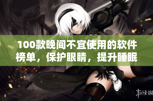 100款晚间不宜使用的软件榜单，保护眼睛，提升睡眠质量