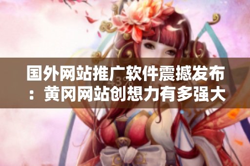 国外网站推广软件震撼发布：黄冈网站创想力有多强大？