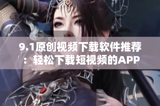 9.1原创视频下载软件推荐：轻松下载短视频的APP