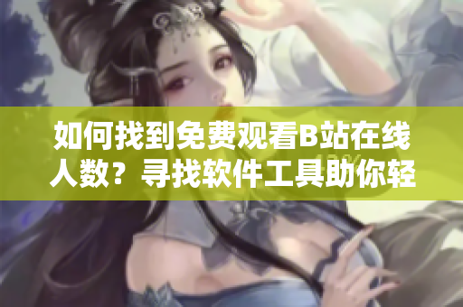 如何找到免费观看B站在线人数？寻找软件工具助你轻松解决
