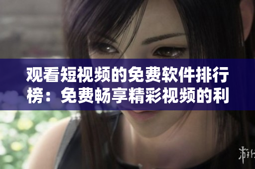 观看短视频的免费软件排行榜：免费畅享精彩视频的利器