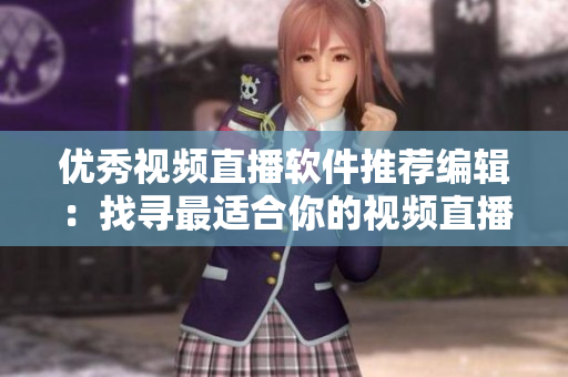 优秀视频直播软件推荐编辑：找寻最适合你的视频直播软件