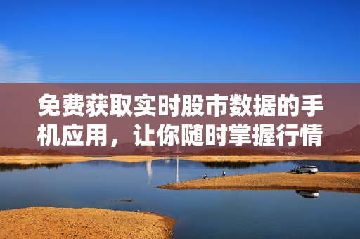 免费获取实时股市数据的手机应用，让你随时掌握行情