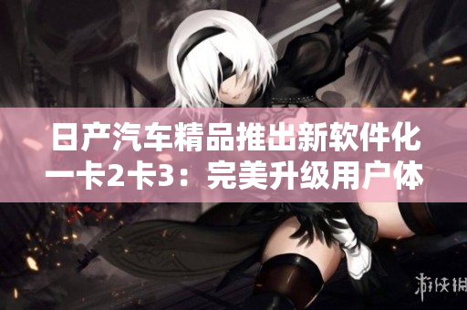 日产汽车精品推出新软件化一卡2卡3：完美升级用户体验