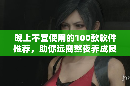 晚上不宜使用的100款软件推荐，助你远离熬夜养成良好生活习惯。