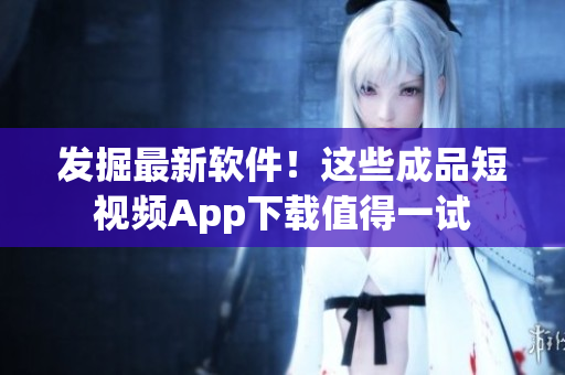 发掘最新软件！这些成品短视频App下载值得一试