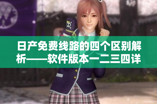 日产免费线路的四个区别解析——软件版本一二三四详细对比