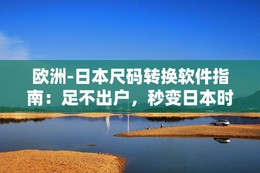 欧洲-日本尺码转换软件指南：足不出户，秒变日本时尚达人