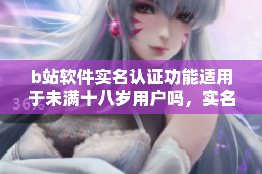 b站软件实名认证功能适用于未满十八岁用户吗，实名认证标准和步骤详解