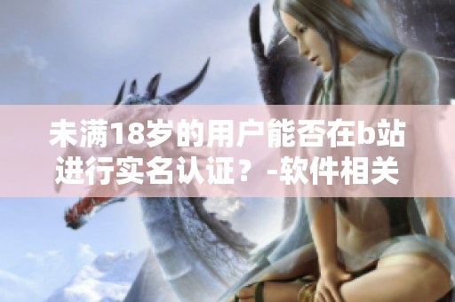 未满18岁的用户能否在b站进行实名认证？-软件相关问题详解