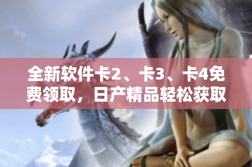 全新软件卡2、卡3、卡4免费领取，日产精品轻松获取