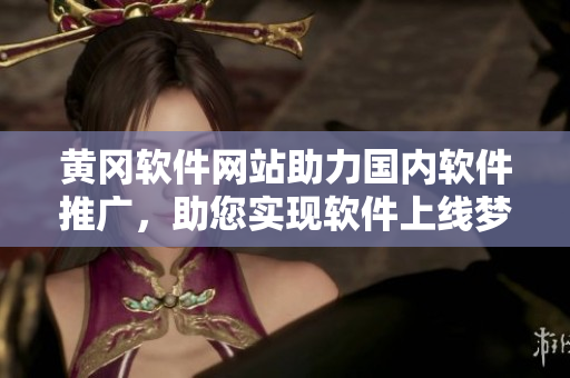 黄冈软件网站助力国内软件推广，助您实现软件上线梦想