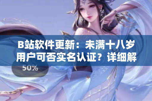B站软件更新：未满十八岁用户可否实名认证？详细解读及操作步骤分享