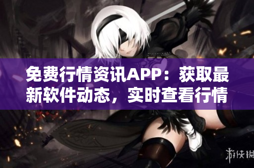 免费行情资讯APP：获取最新软件动态，实时查看行情数据