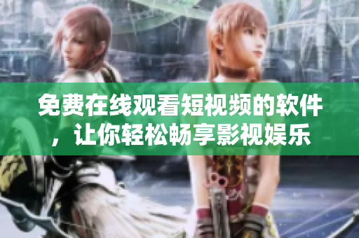 免费在线观看短视频的软件，让你轻松畅享影视娱乐