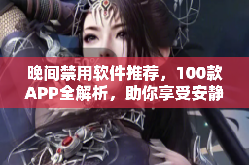 晚间禁用软件推荐，100款APP全解析，助你享受安静夜晚