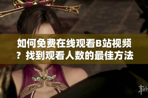 如何免费在线观看B站视频？找到观看人数的最佳方法！