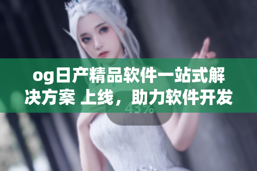 og日产精品软件一站式解决方案 上线，助力软件开发者提升效率