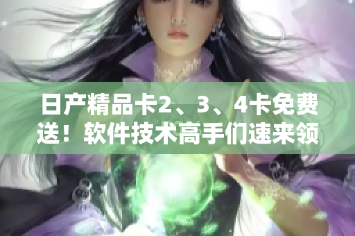 日产精品卡2、3、4卡免费送！软件技术高手们速来领取！