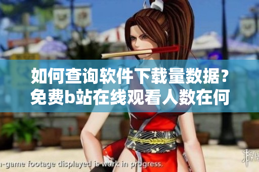 如何查询软件下载量数据？免费b站在线观看人数在何处获取