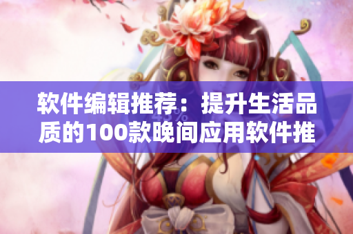 软件编辑推荐：提升生活品质的100款晚间应用软件推荐