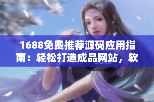 1688免费推荐源码应用指南：轻松打造成品网站，软件定制利器