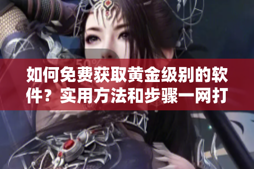 如何免费获取黄金级别的软件？实用方法和步骤一网打尽!