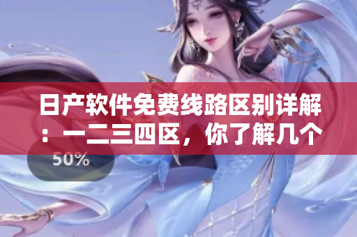 日产软件免费线路区别详解：一二三四区，你了解几个？