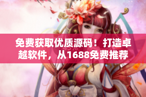 免费获取优质源码！打造卓越软件，从1688免费推荐开始