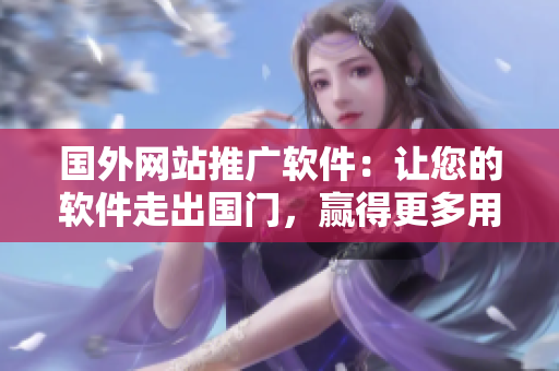 国外网站推广软件：让您的软件走出国门，赢得更多用户的青睐