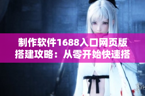制作软件1688入口网页版搭建攻略：从零开始快速搭建成品网站