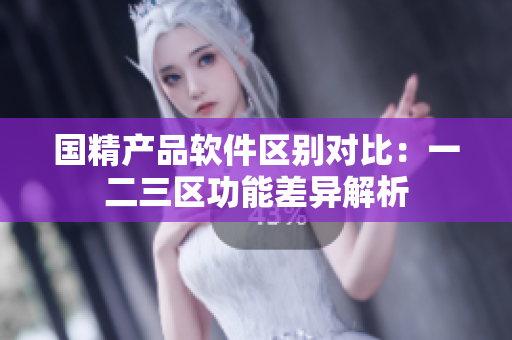 国精产品软件区别对比：一二三区功能差异解析