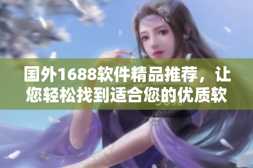 国外1688软件精品推荐，让您轻松找到适合您的优质软件