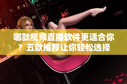 哪款视频直播软件更适合你？五款推荐让你轻松选择