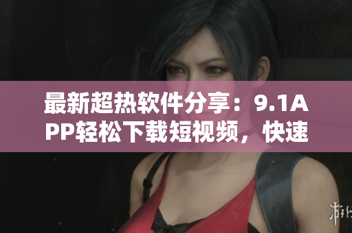 最新超热软件分享：9.1APP轻松下载短视频，快速收藏精彩内容